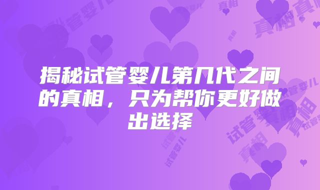 揭秘试管婴儿第几代之间的真相,只为帮你更好做出选择