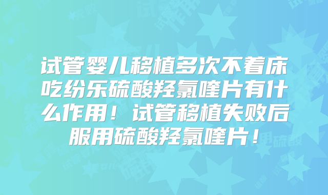 试管婴儿移植多次不着床吃纷乐硫酸羟氯喹片有什么作用！试管移植失败后服用硫酸羟氯喹片！
