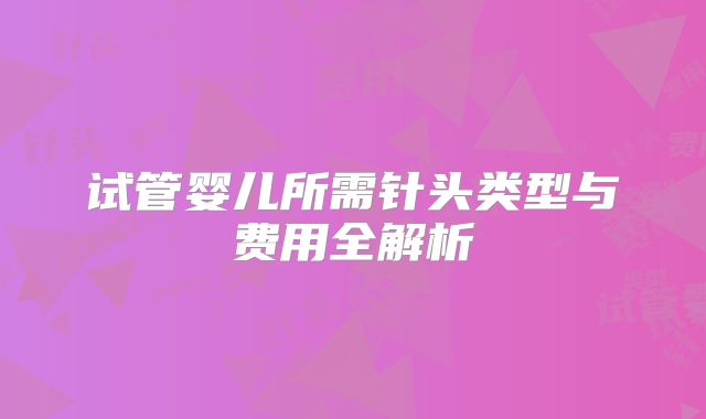 试管婴儿所需针头类型与费用全解析