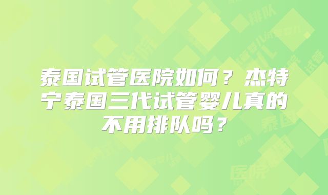 泰国试管医院如何？杰特宁泰国三代试管婴儿真的不用排队吗？