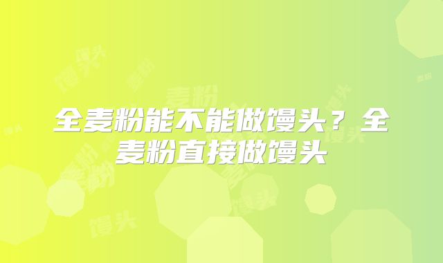 全麦粉能不能做馒头?全麦粉直接做馒头