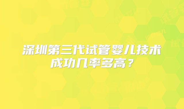 深圳第三代试管婴儿技术成功几率多高?
