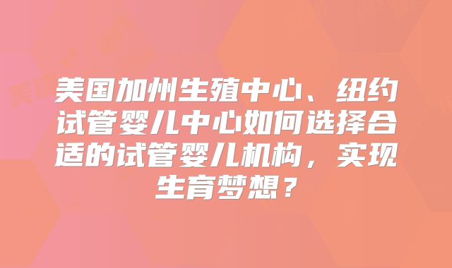 美国加州生殖中心、纽约试管婴儿中心如何选择合适的试管婴儿机构,实现生育梦想?
