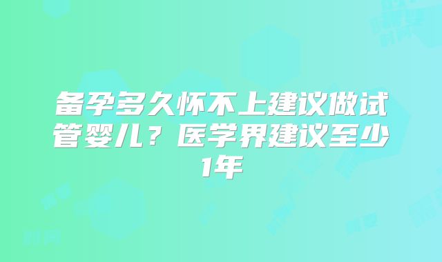 备孕多久怀不上建议做试管婴儿？医学界建议至少1年