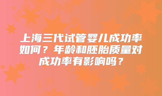 上海三代试管婴儿成功率如何？年龄和胚胎质量对成功率有影响吗？