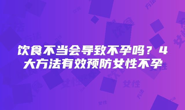 饮食不当会导致不孕吗？4大方法有效预防女性不孕