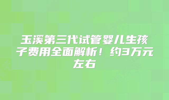 玉溪第三代试管婴儿生孩子费用全面解析！约3万元左右