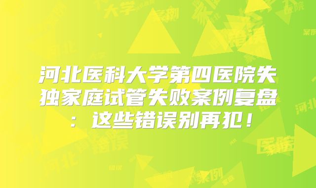 河北医科大学第四医院失独家庭试管失败案例复盘：这些错误别再犯！