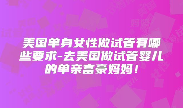 美国单身女性做试管有哪些要求-去美国做试管婴儿的单亲富豪妈妈！
