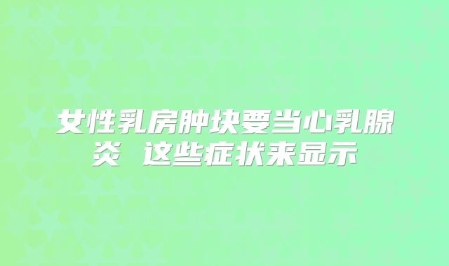 女性乳房肿块要当心乳腺炎 这些症状来显示
