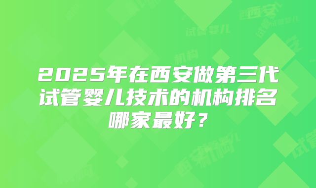 2025年在西安做第三代试管婴儿技术的机构排名哪家最好？