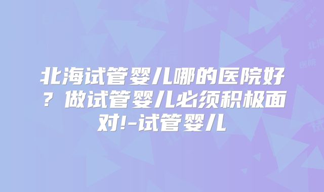 北海试管婴儿哪的医院好？做试管婴儿必须积极面对!-试管婴儿