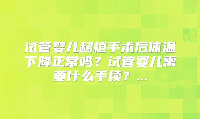 试管婴儿移植手术后体温下降正常吗？试管婴儿需要什么手续？...