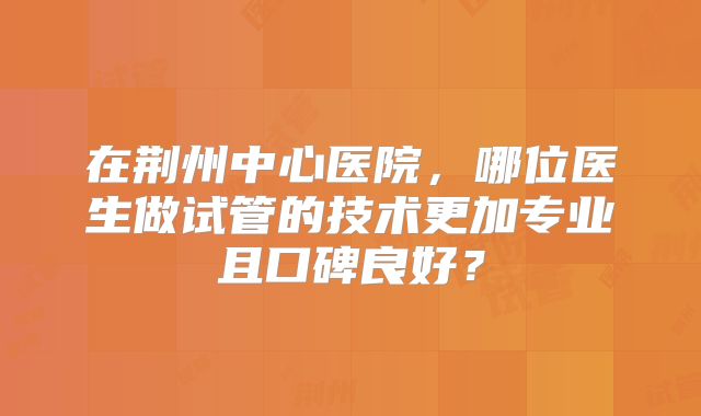 在荆州中心医院，哪位医生做试管的技术更加专业且口碑良好？