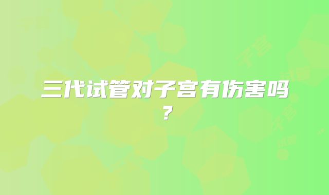 三代试管对子宫有伤害吗？