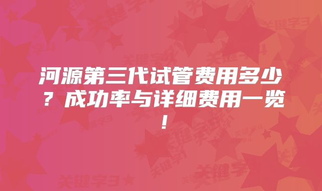 河源第三代试管费用多少？成功率与详细费用一览！