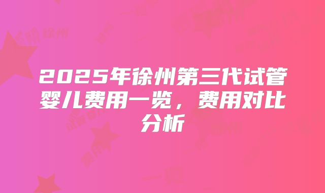 2025年徐州第三代试管婴儿费用一览,费用对比分析