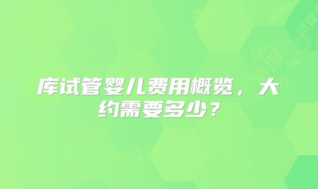 库试管婴儿费用概览，大约需要多少？