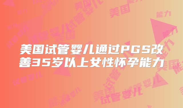 美国试管婴儿通过PGS改善35岁以上女性怀孕能力