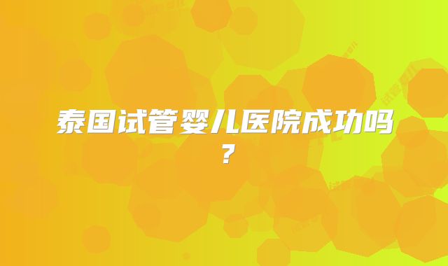 泰国试管婴儿医院成功吗？