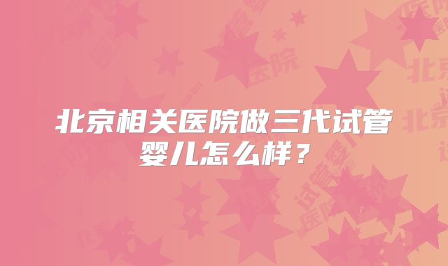 北京相关医院做三代试管婴儿怎么样？