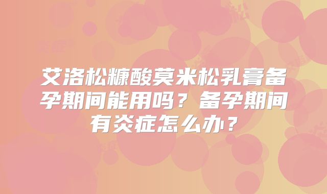 艾洛松糠酸莫米松乳膏备孕期间能用吗？备孕期间有炎症怎么办？