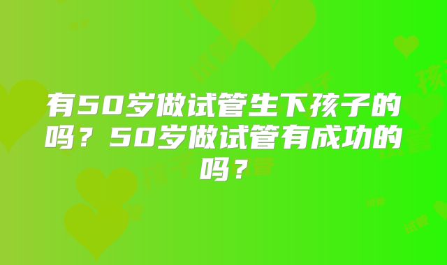 有50岁做试管生下孩子的吗？50岁做试管有成功的吗？