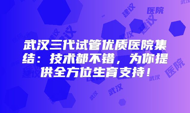 武汉三代试管优质医院集结：技术都不错，为你提供全方位生育支持！