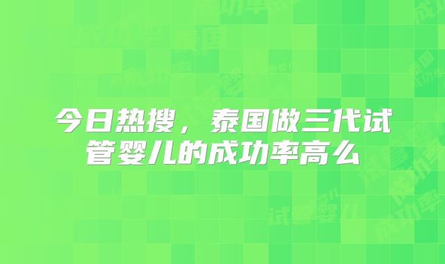 今日热搜，泰国做三代试管婴儿的成功率高么