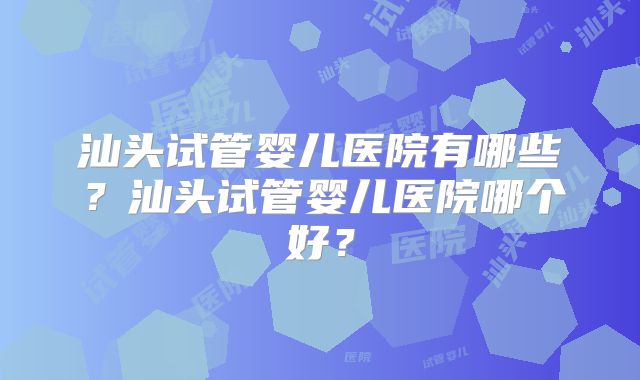 汕头试管婴儿医院有哪些？汕头试管婴儿医院哪个好？