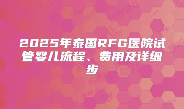 2025年泰国RFG医院试管婴儿流程、费用及详细步