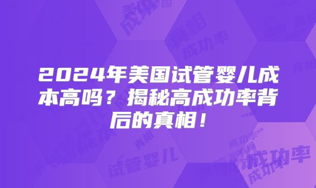 2024年美国试管婴儿成本高吗？揭秘高成功率背后的真相！