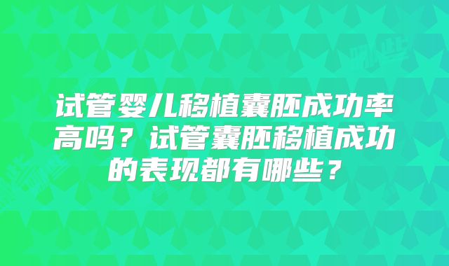 试管婴儿移植囊胚成功率高吗？试管囊胚移植成功的表现都有哪些？