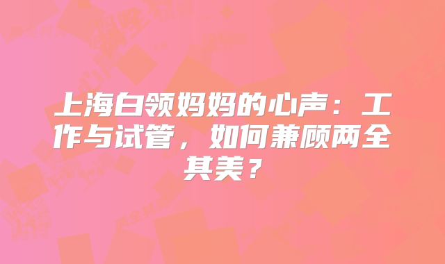 上海白领妈妈的心声:工作与试管,如何兼顾两全其美?