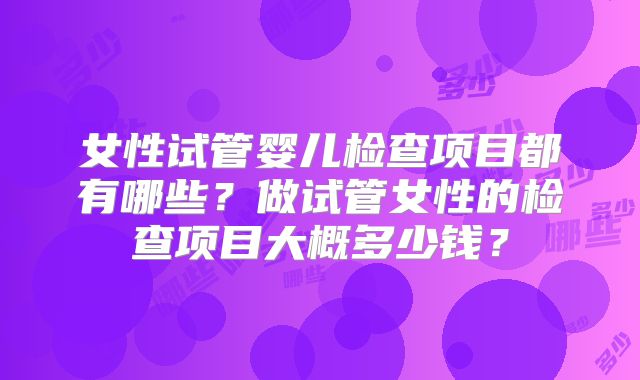 女性试管婴儿检查项目都有哪些？做试管女性的检查项目大概多少钱？