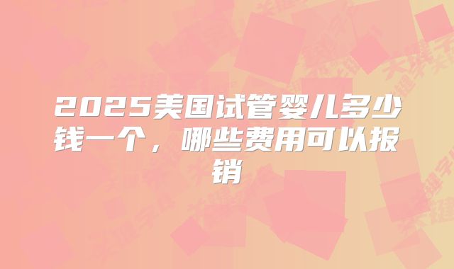2025美国试管婴儿多少钱一个,哪些费用可以报销