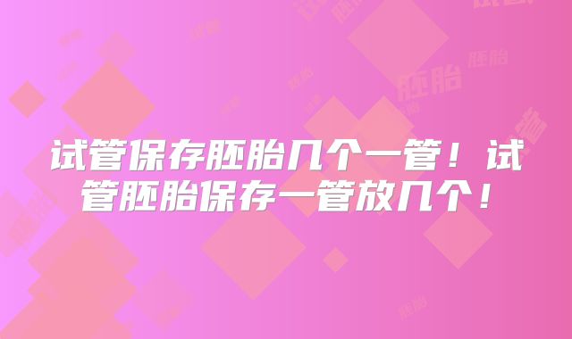 试管保存胚胎几个一管！试管胚胎保存一管放几个！
