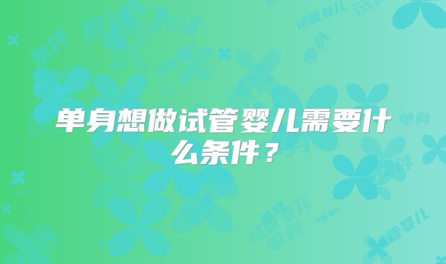 单身想做试管婴儿需要什么条件？