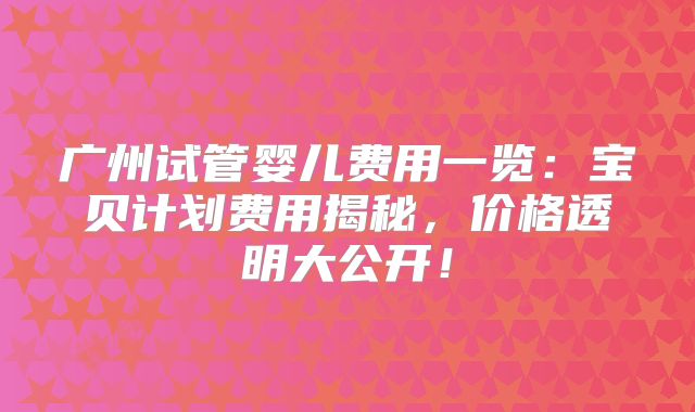 广州试管婴儿费用一览：宝贝计划费用揭秘，价格透明大公开！