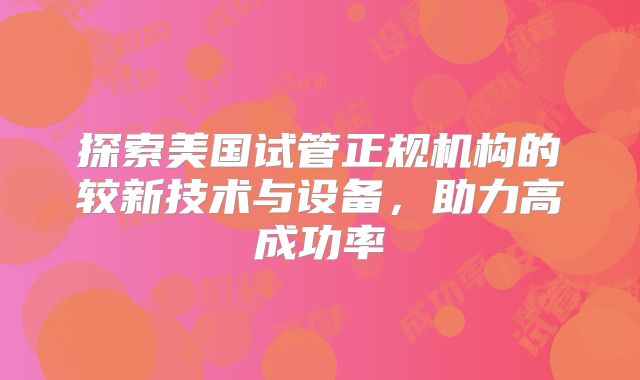 探索美国试管正规机构的较新技术与设备,助力高成功率
