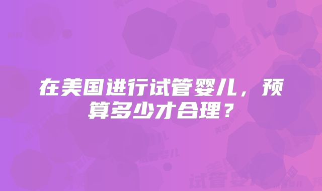 在美国进行试管婴儿，预算多少才合理？