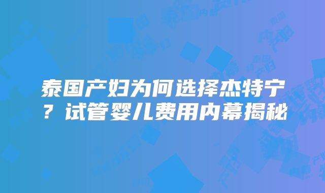 泰国产妇为何选择杰特宁？试管婴儿费用内幕揭秘