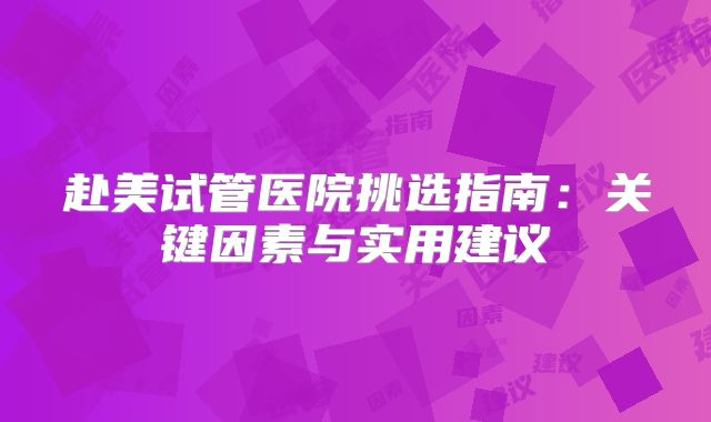 赴美试管医院挑选指南：关键因素与实用建议