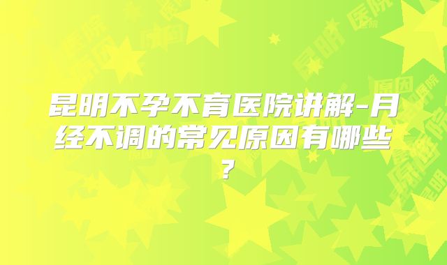 昆明不孕不育医院讲解-月经不调的常见原因有哪些？