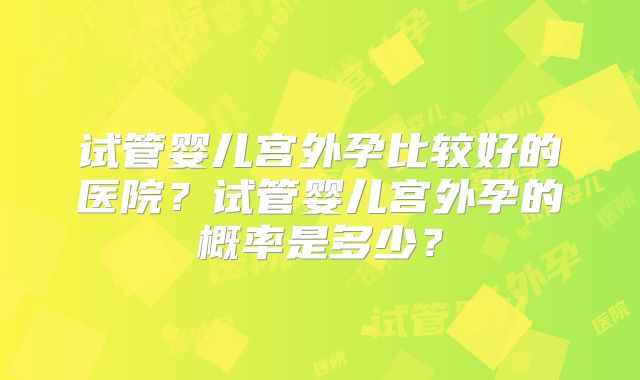 试管婴儿宫外孕比较好的医院？试管婴儿宫外孕的概率是多少？