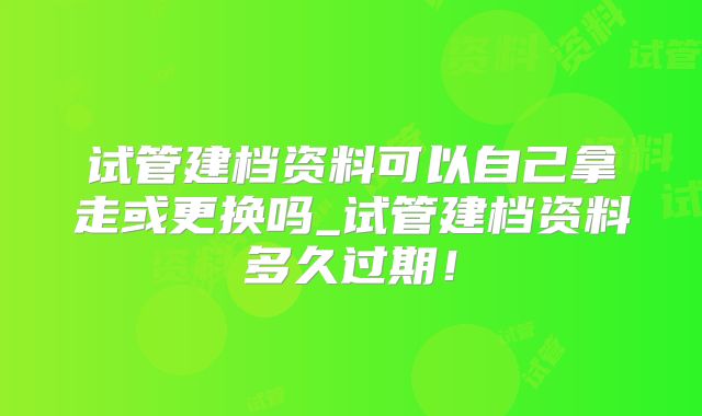 试管建档资料可以自己拿走或更换吗_试管建档资料多久过期！