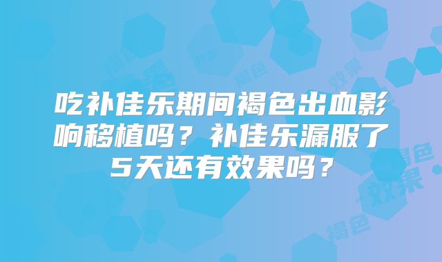 吃补佳乐期间褐色出血影响移植吗？补佳乐漏服了5天还有效果吗？