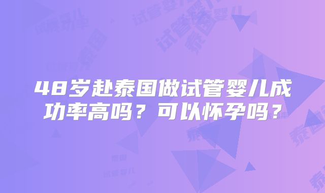 48岁赴泰国做试管婴儿成功率高吗？可以怀孕吗？