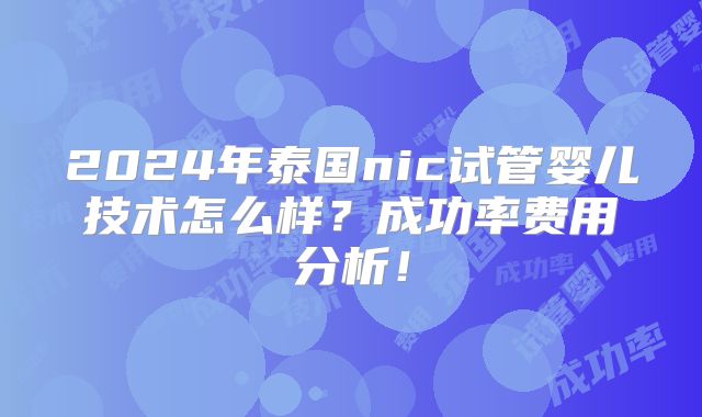 2024年泰国nic试管婴儿技术怎么样？成功率费用分析！
