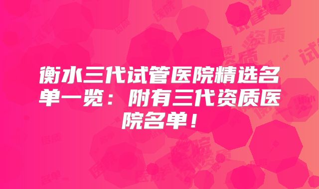 衡水三代试管医院精选名单一览:附有三代资质医院名单!